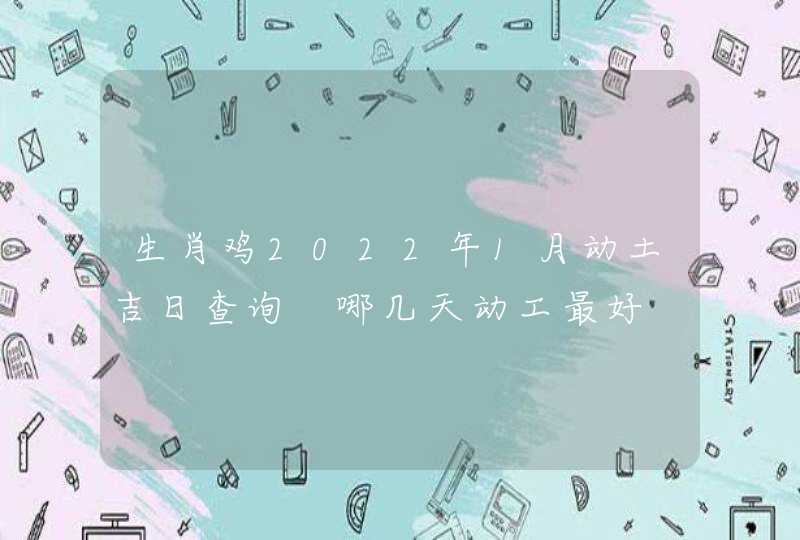 生肖鸡2022年1月动土吉日查询 哪几天动工最好